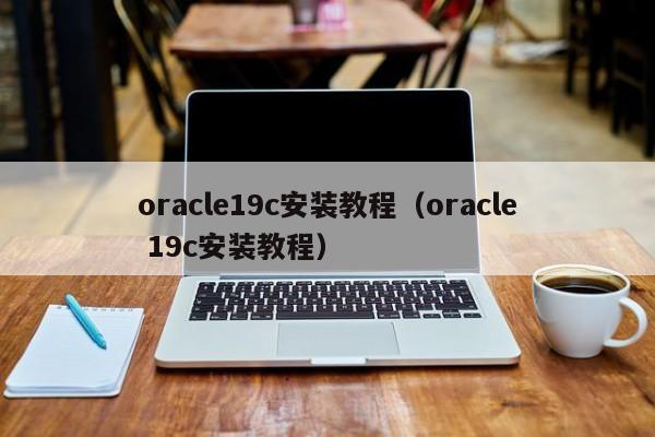 oracle19c安装教程（oracle 19c安装教程）
