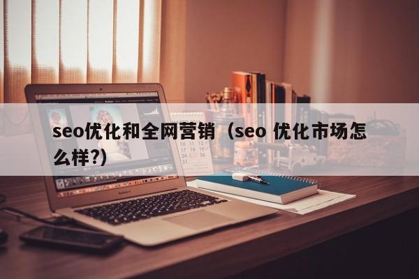 seo优化和全网营销（seo 优化市场怎么样?）