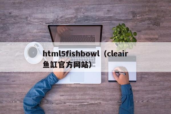 html5fishbowl（cleair鱼缸官方网站）
