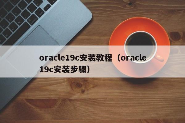 oracle19c安装教程（oracle19c安装步骤）