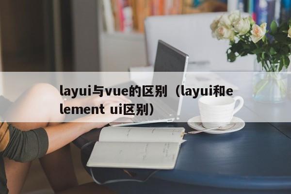 layui与vue的区别（layui和element ui区别）