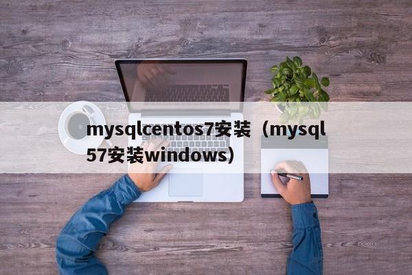 mysqlcentos7安装（mysql57安装windows）