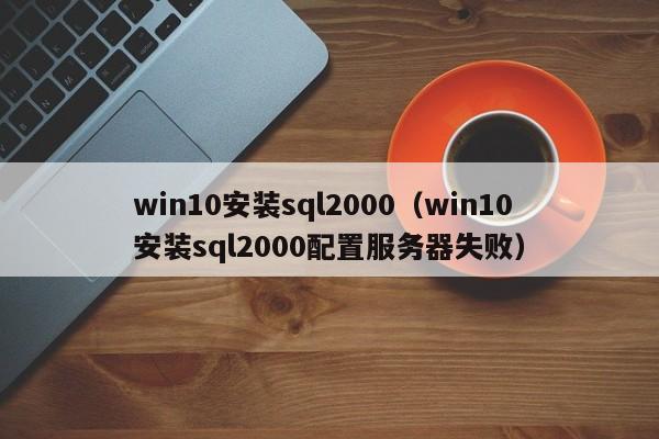 win10安装sql2000（win10安装sql2000配置服务器失败）