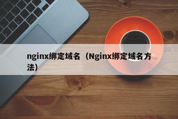 nginx绑定域名（Nginx绑定域名方法）