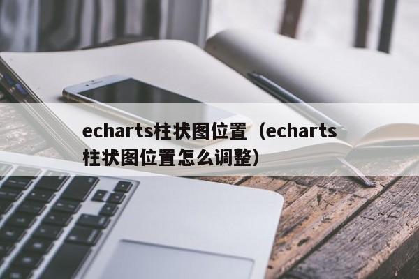 echarts柱状图位置（echarts柱状图位置怎么调整）